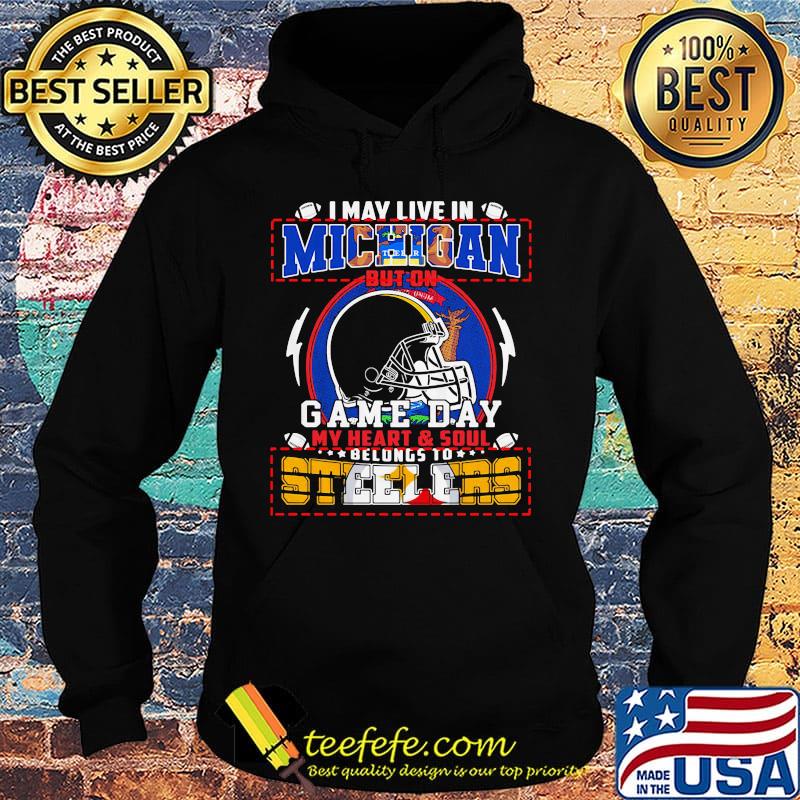 I may live in michigan but on game day my heart and soul belongs to steelers s Hoodie I may live in michigan but on game day my heart and soul belongs to steelers s Hoodie
