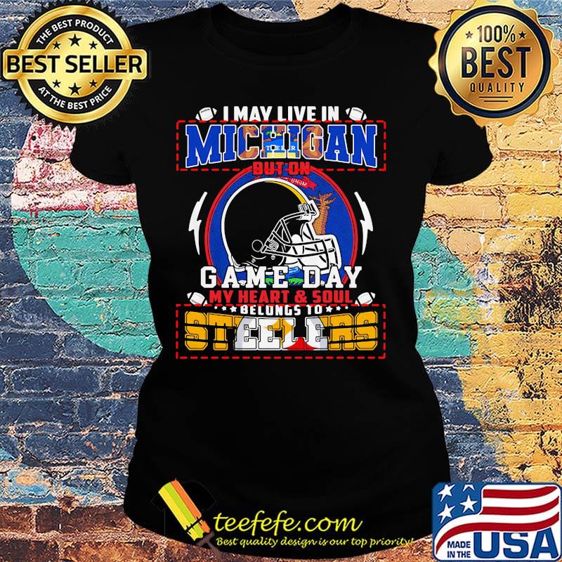 I may live in michigan but on game day my heart and soul belongs to steelers s Ladies tee I may live in michigan but on game day my heart and soul belongs to steelers s Ladies tee