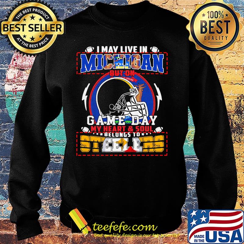 I may live in michigan but on game day my heart and soul belongs to steelers s Sweater I may live in michigan but on game day my heart and soul belongs to steelers s Sweater