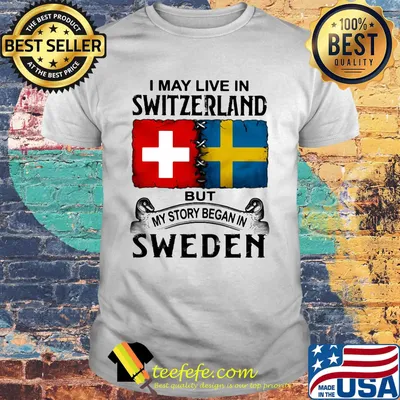 I may live in SWITZERLAND but my story began in SWEDEN shirt