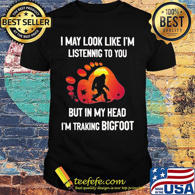 I may look like I'm listening but in my head i'm traking bigfoot paw shirt