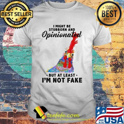 I Might Be Stubborn And Opinionated But At Least I'm Not Fake Rooster Version Shirt