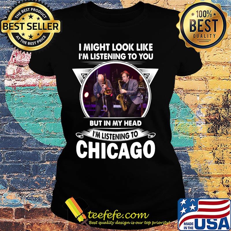 I might look like i'm listening to you but in my head i'm listening to chicago s Ladies tee I might look like i'm listening to you but in my head i'm listening to chicago s Ladies tee