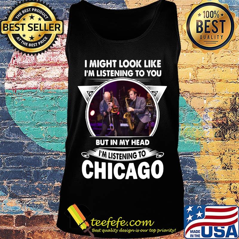 I might look like i'm listening to you but in my head i'm listening to chicago s Tank top I might look like i'm listening to you but in my head i'm listening to chicago s Tank top