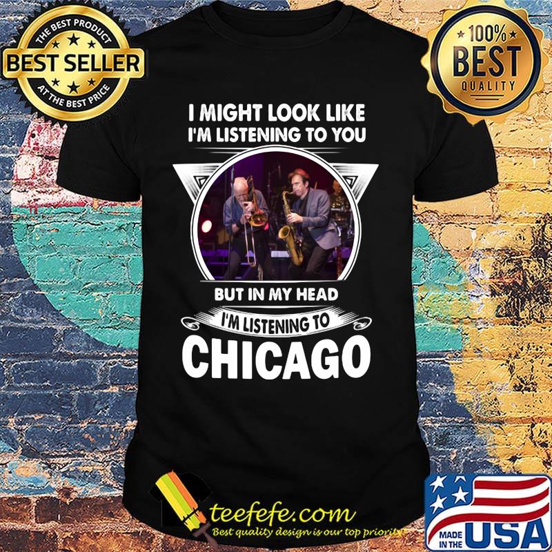I might look like i'm listening to you but in my head i'm listening to chicago shirt