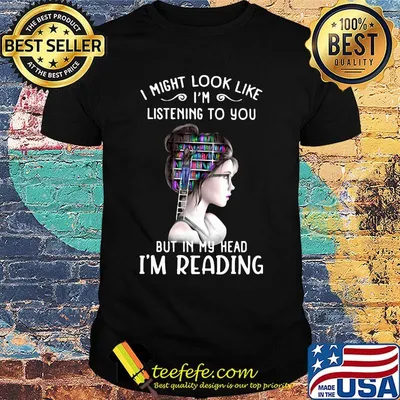 I might look like i'm listening to you but in my head i'm reading shirt