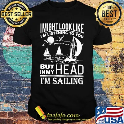 I might look like i'm listening to you but in my head i'm sailing black shirt