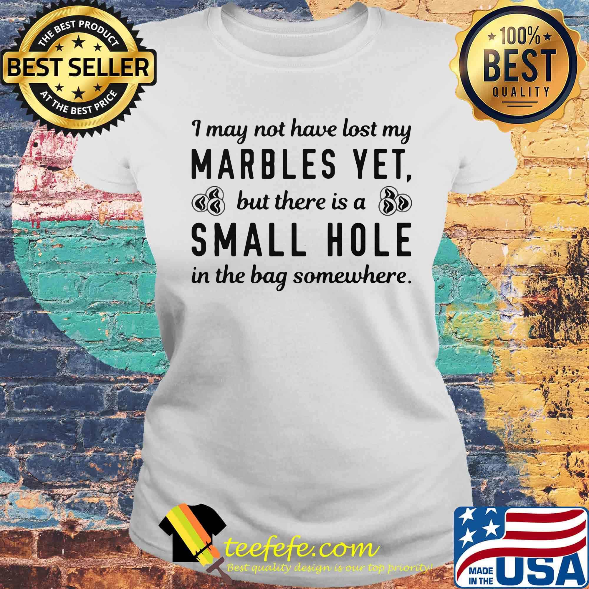 I My Not Have Lost My Marbles Yet But There Is A Small Hole In The Bag Somewhere Shirt Laides tee I My Not Have Lost My Marbles Yet But There Is A Small Hole In The Bag Somewhere Shirt Laides tee