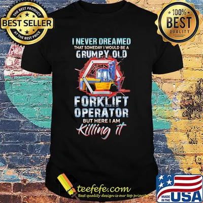 I never dreamed grumpy old forklift operator but here I am killing it shirt