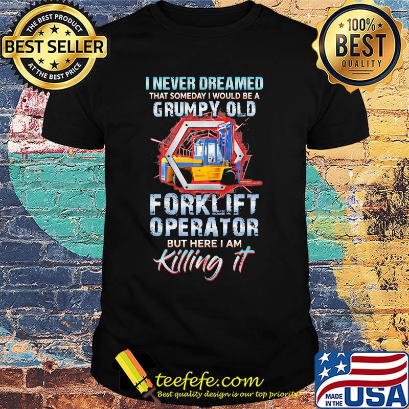 I never dreamed grumpy old forklift operator but here I am killing it shirt