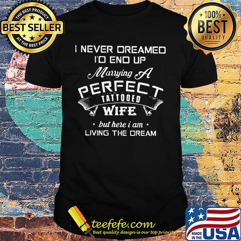 I never dreamed I'd end up marrying a perfect tattooed wife but here I am living the dream shirt