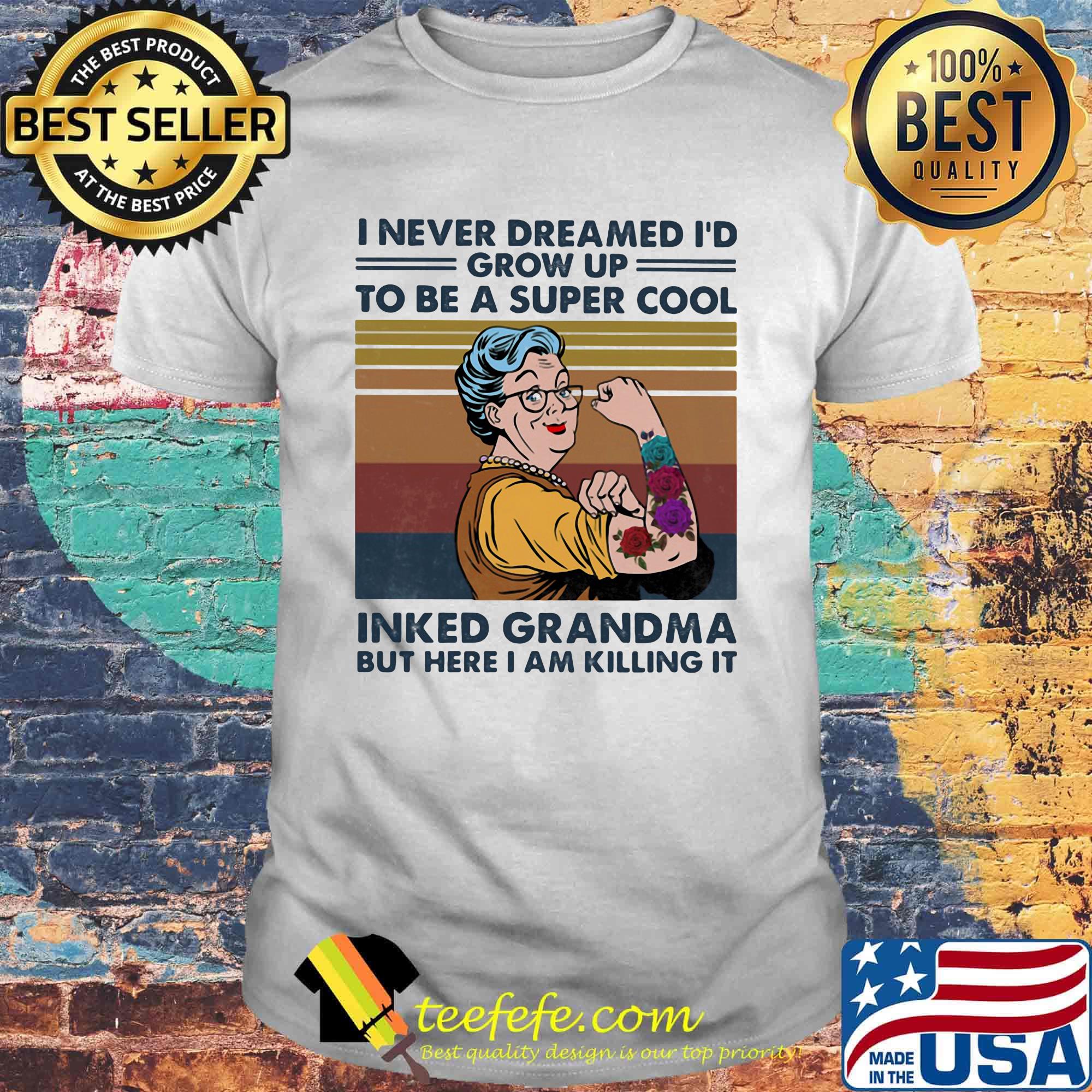 I never dreamed I'd grown up to be a super cool Tattoo inked grandma but here I am killing it Vintage retro shirt I never dreamed I'd grown up to be a super cool Tattoo inked grandma but here I am killing it Vintage retro shirt