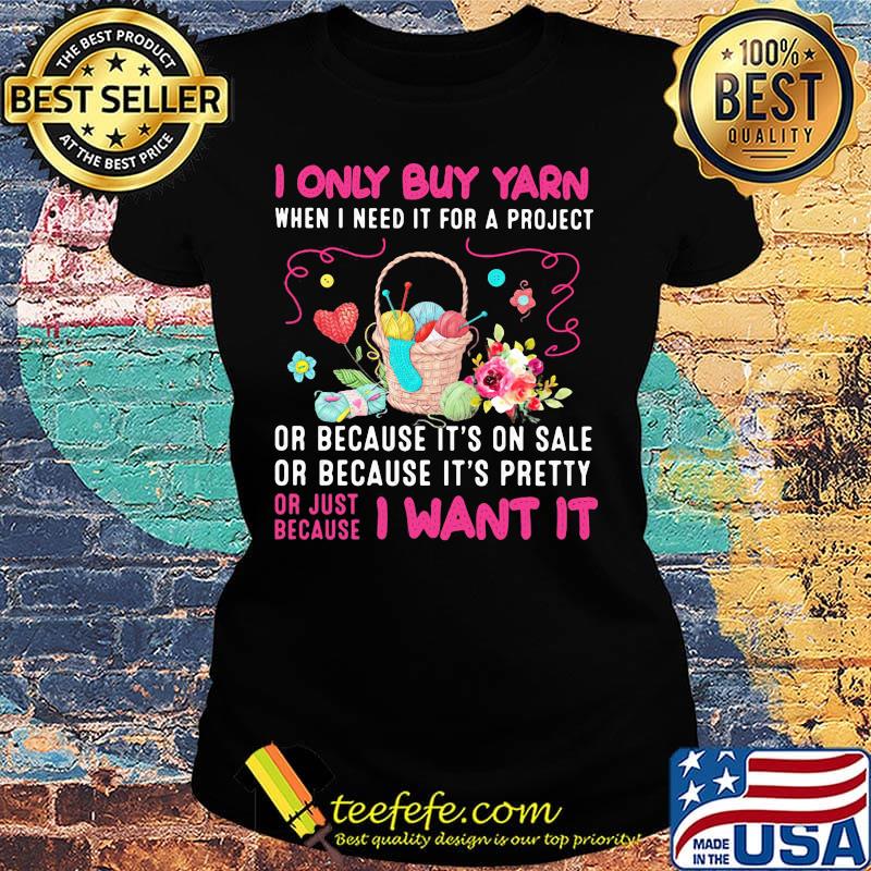 I only buy yarn when I need it for a project or because it's on sale or because it's pretty or just because I want it s Ladies tee I only buy yarn when I need it for a project or because it's on sale or because it's pretty or just because I want it s Ladies tee