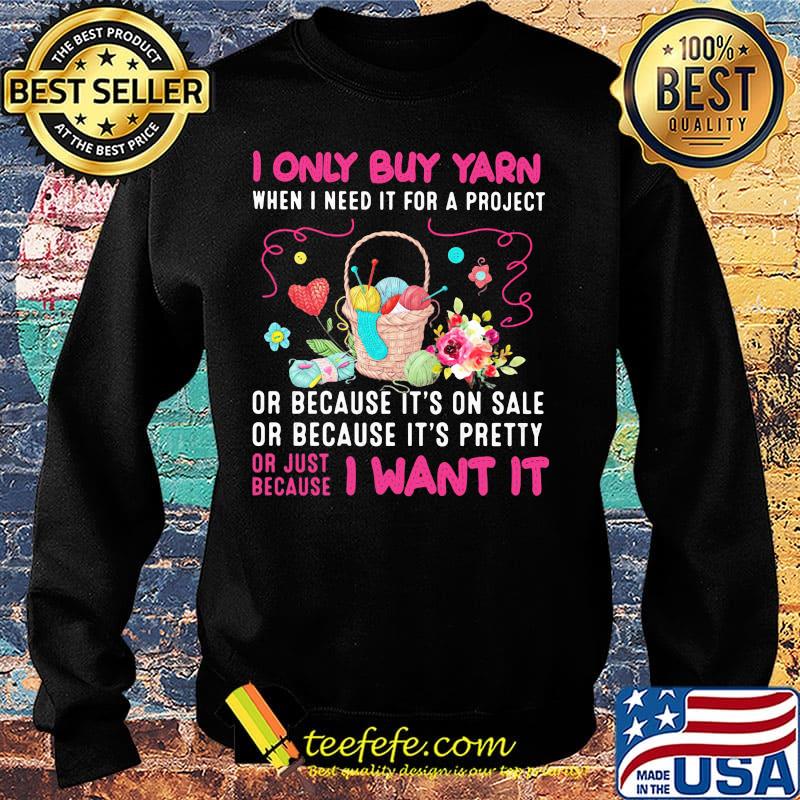 I only buy yarn when I need it for a project or because it's on sale or because it's pretty or just because I want it s Sweater I only buy yarn when I need it for a project or because it's on sale or because it's pretty or just because I want it s Sweater