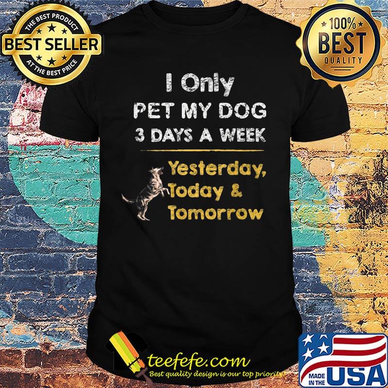 I Only Pet My Dog 3 Days A Week Yesterday Today And Tomorrow Shirt