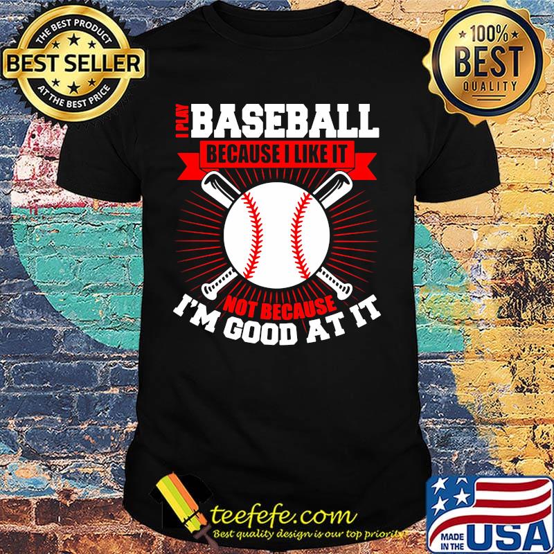 I play baseball because i like it not because i'm good at it shirt