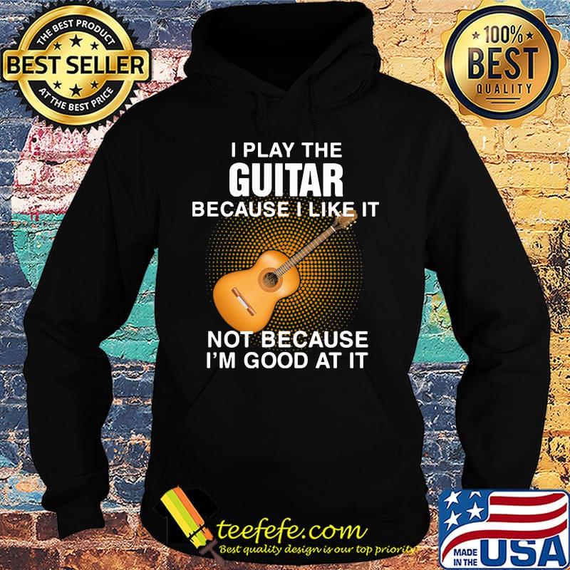 i play the guitar because i like it not because i'm good at it s Hoodie i play the guitar because i like it not because i'm good at it s Hoodie