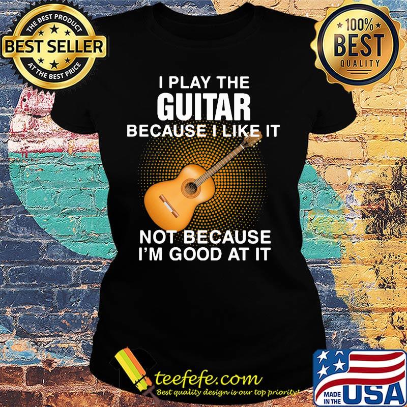 i play the guitar because i like it not because i'm good at it s Ladies tee i play the guitar because i like it not because i'm good at it s Ladies tee
