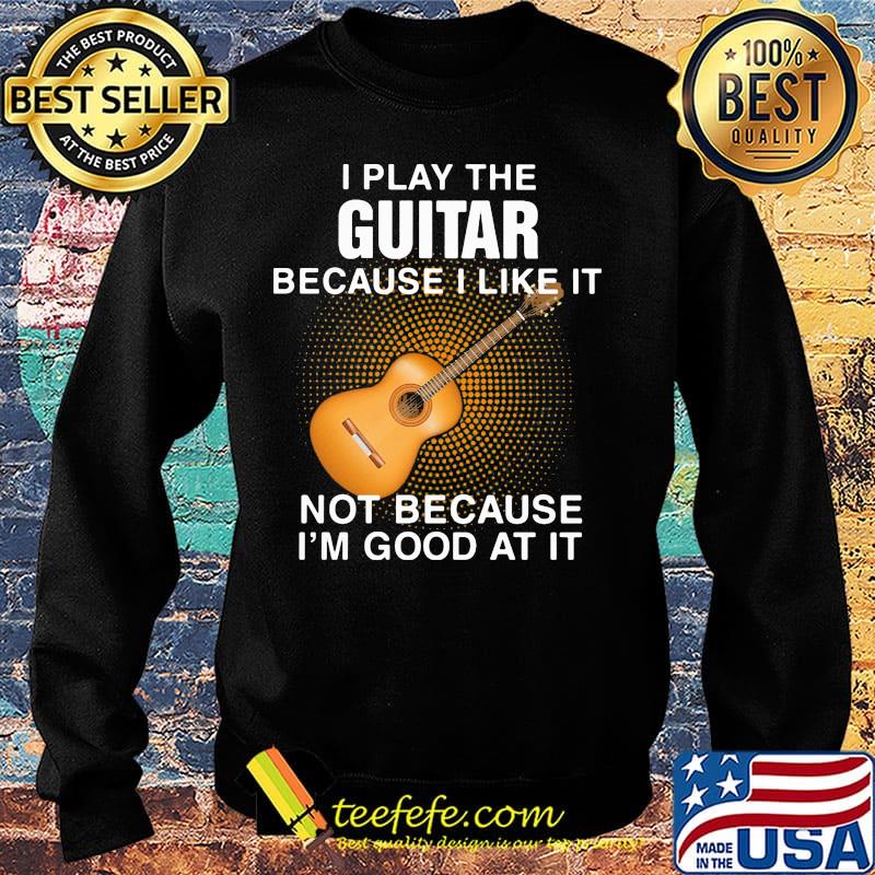 i play the guitar because i like it not because i'm good at it s Sweater i play the guitar because i like it not because i'm good at it s Sweater
