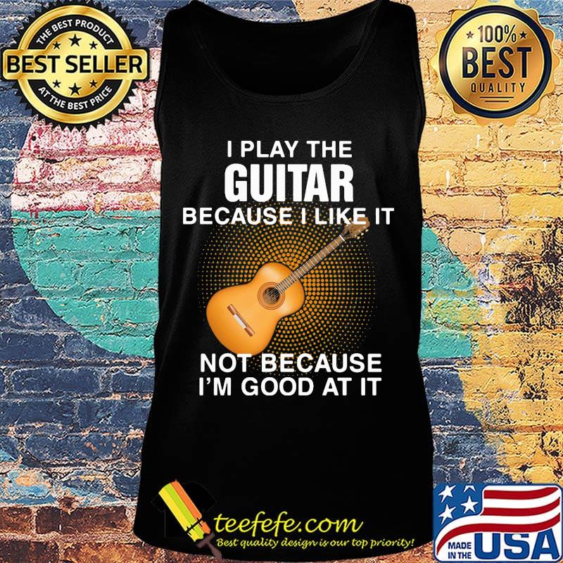 i play the guitar because i like it not because i'm good at it s Tank top i play the guitar because i like it not because i'm good at it s Tank top