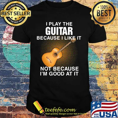 i play the guitar because i like it not because i'm good at it shirt