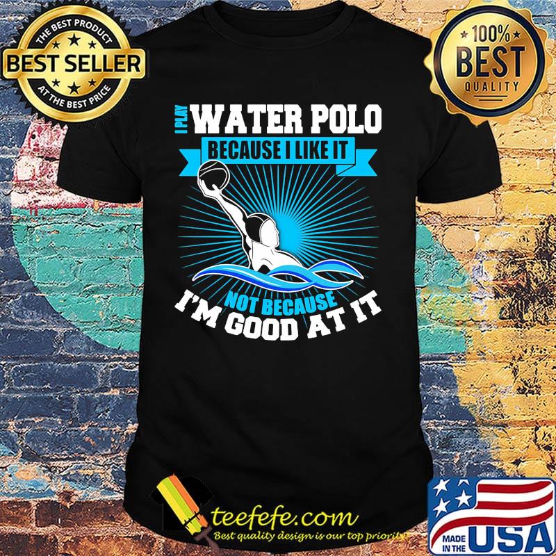 I play water polo because i like it not because i'm good at it shirt