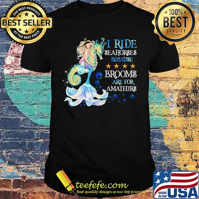 I Ride Seahorses Because Brooms Are For Amateurs Mermaid Shirt