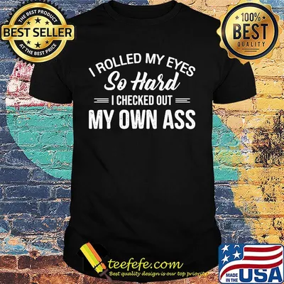 I rolled my eyes so hard I checked out my own ass shirt