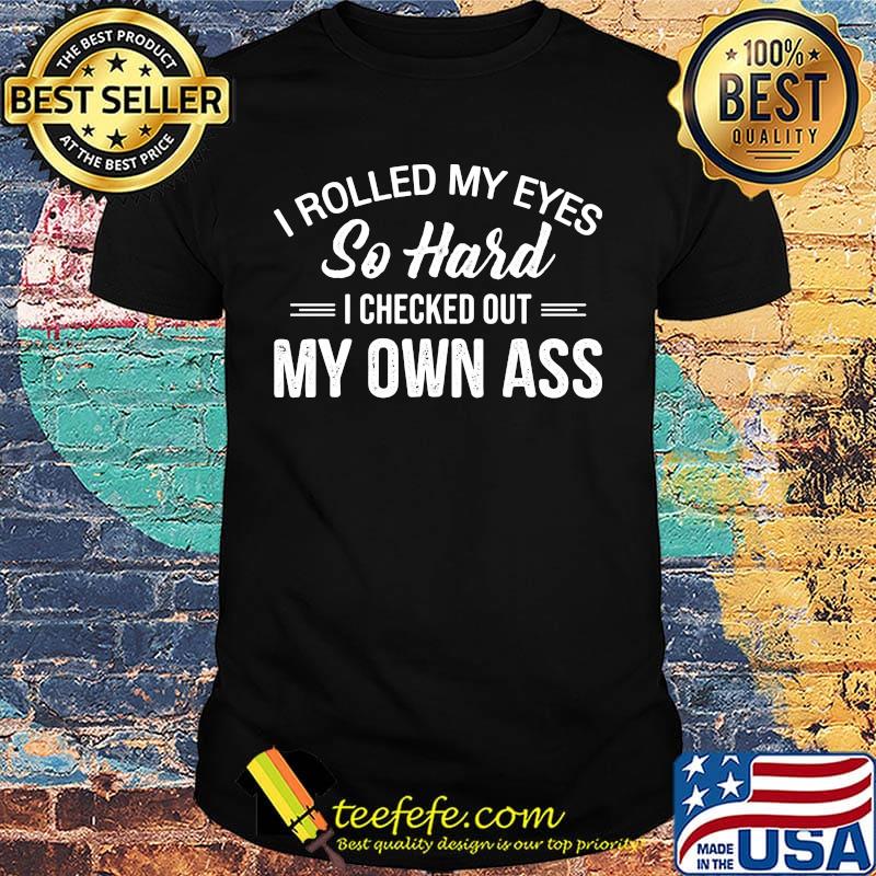 I rolled my eyes so hard I checked out my own ass shirt I rolled my eyes so hard I checked out my own ass shirt