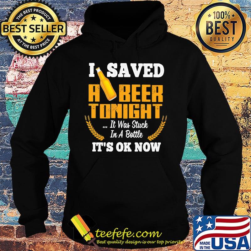 I Saved A Beer Tonight It Was Stuck In A Bottle It's Ok Now Barley Shirt Hoodie I Saved A Beer Tonight It Was Stuck In A Bottle It's Ok Now Barley Shirt Hoodie