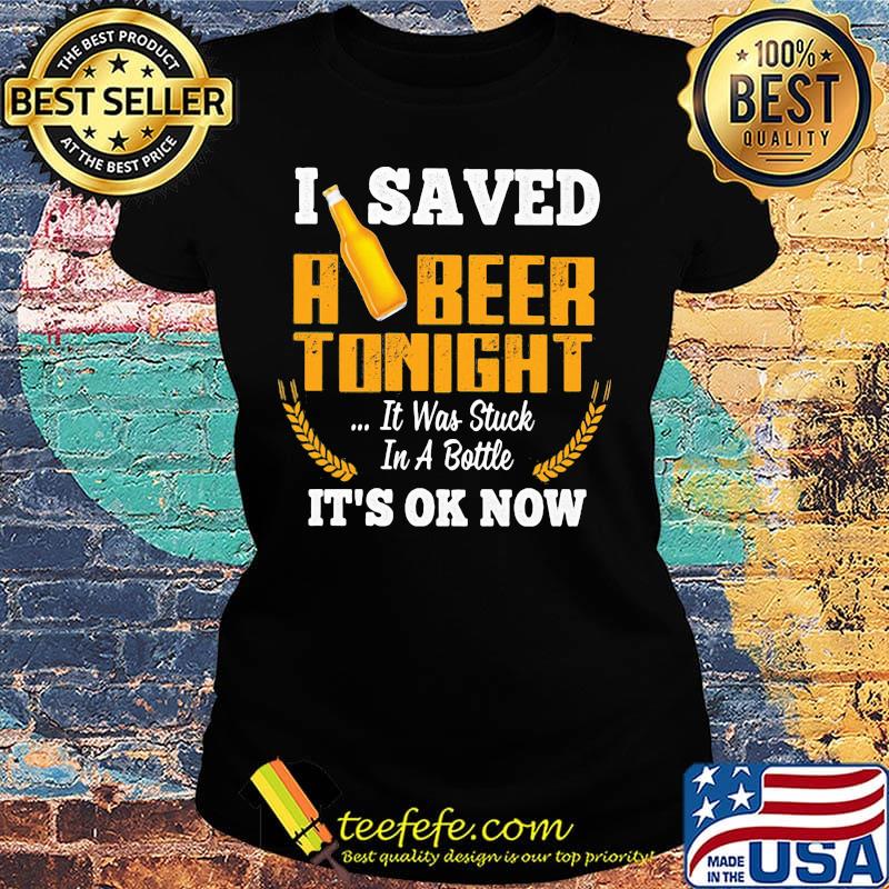 I Saved A Beer Tonight It Was Stuck In A Bottle It's Ok Now Barley Shirt Ladies tee I Saved A Beer Tonight It Was Stuck In A Bottle It's Ok Now Barley Shirt Ladies tee