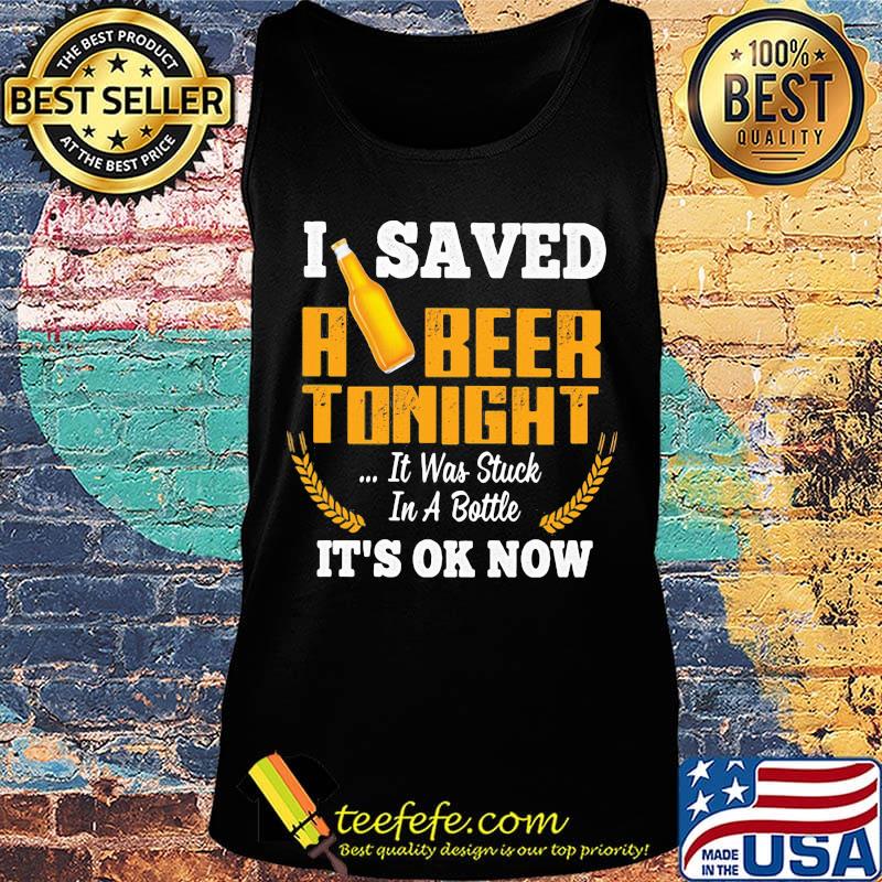 I Saved A Beer Tonight It Was Stuck In A Bottle It's Ok Now Barley Shirt Tank top I Saved A Beer Tonight It Was Stuck In A Bottle It's Ok Now Barley Shirt Tank top
