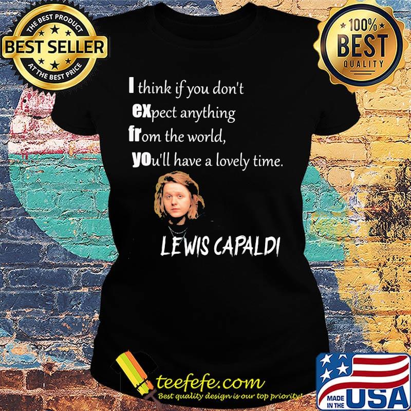 I think if you don't expect anything from the world you'll have a lovely time lewis capaldi s Ladies tee I think if you don't expect anything from the world you'll have a lovely time lewis capaldi s Ladies tee