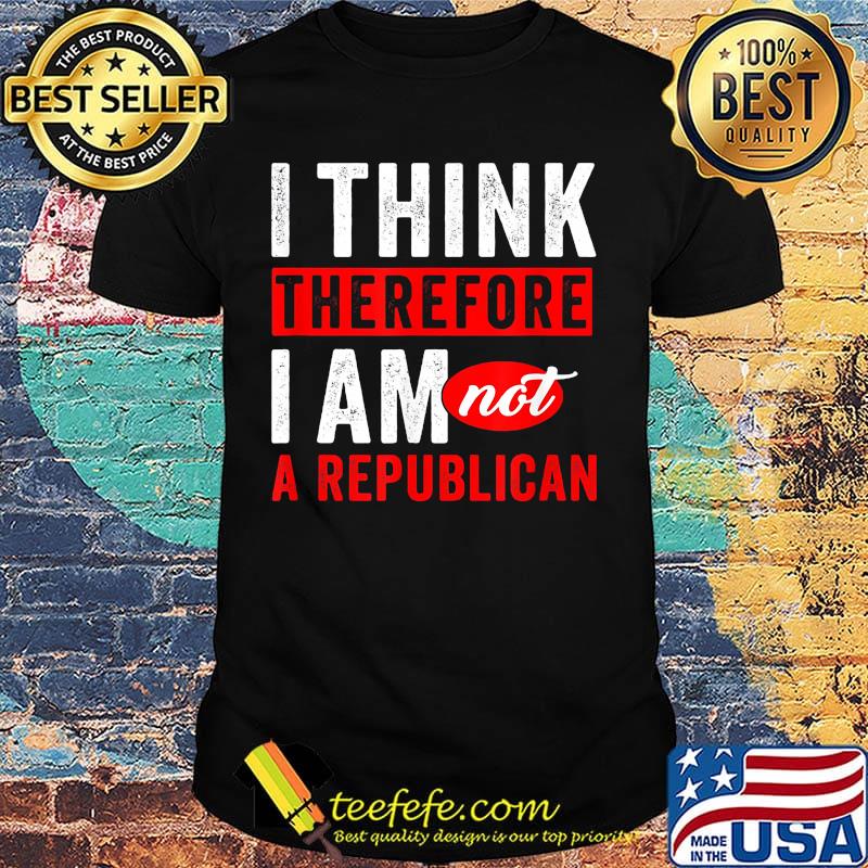 I think therefore i am not a republican shirt