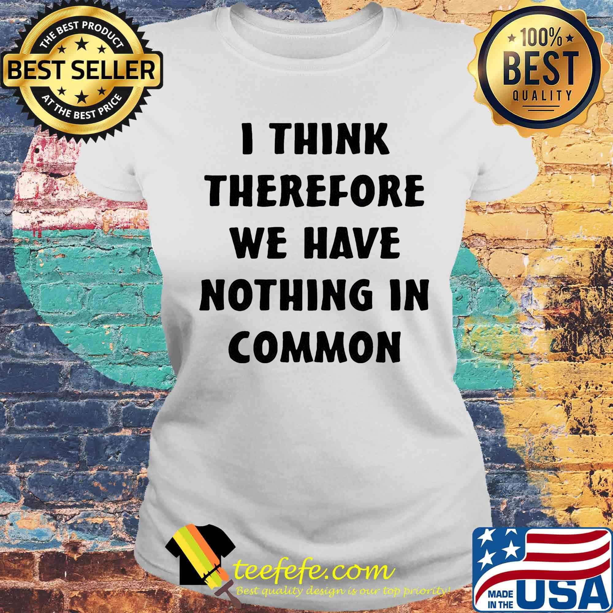 I think therefore we have nothing in common black s Laides tee I think therefore we have nothing in common black s Laides tee