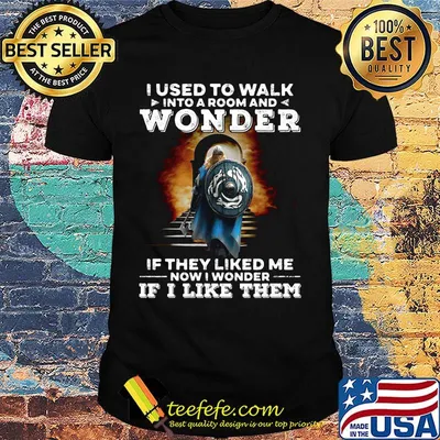 I used to walk into a room and wonder If they liked me now I wonder If I like them shirt