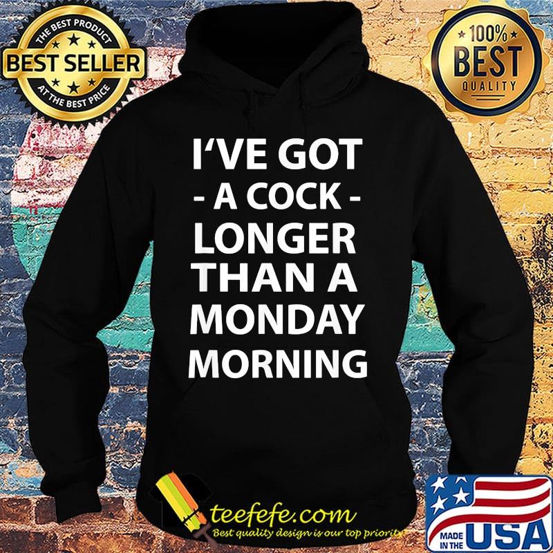 I've Got A Cock Longer Than A Monday Morning Shirt Hoodie I've Got A Cock Longer Than A Monday Morning Shirt Hoodie