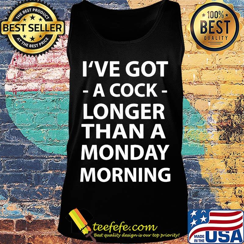I've Got A Cock Longer Than A Monday Morning Shirt Tank top I've Got A Cock Longer Than A Monday Morning Shirt Tank top