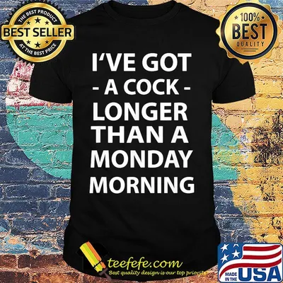 I've Got A Cock Longer Than A Monday Morning Shirt