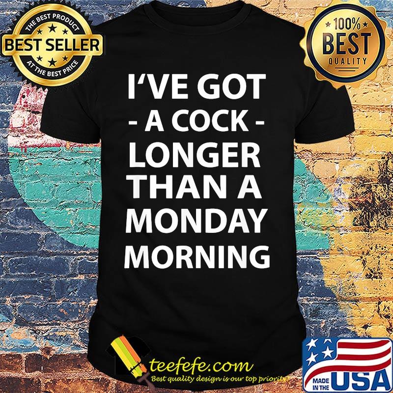 I've Got A Cock Longer Than A Monday Morning Shirt