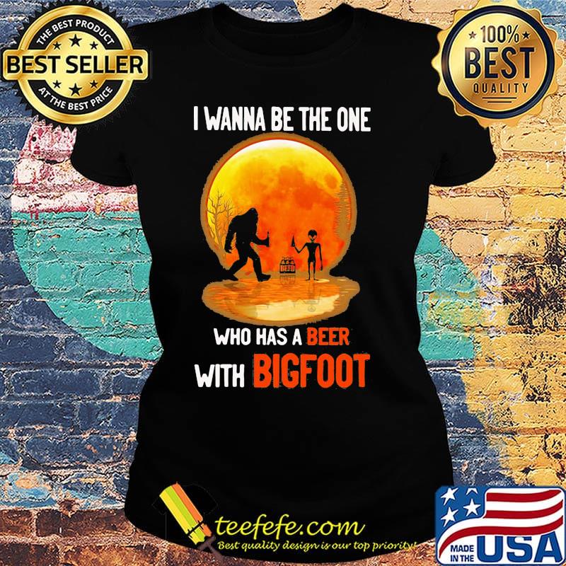 I wanna be the one who has a beer with bigfoot moon blood s Ladies tee I wanna be the one who has a beer with bigfoot moon blood s Ladies tee