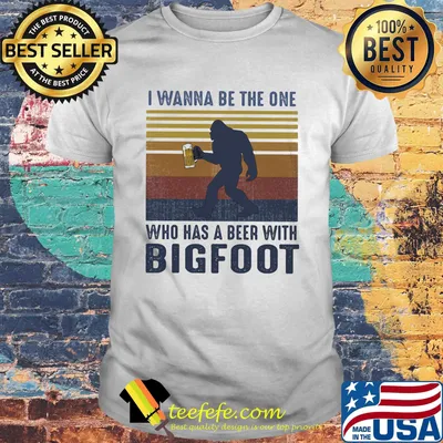 I wanna be the one who has a beer with bigfoot vintage retro white shirt