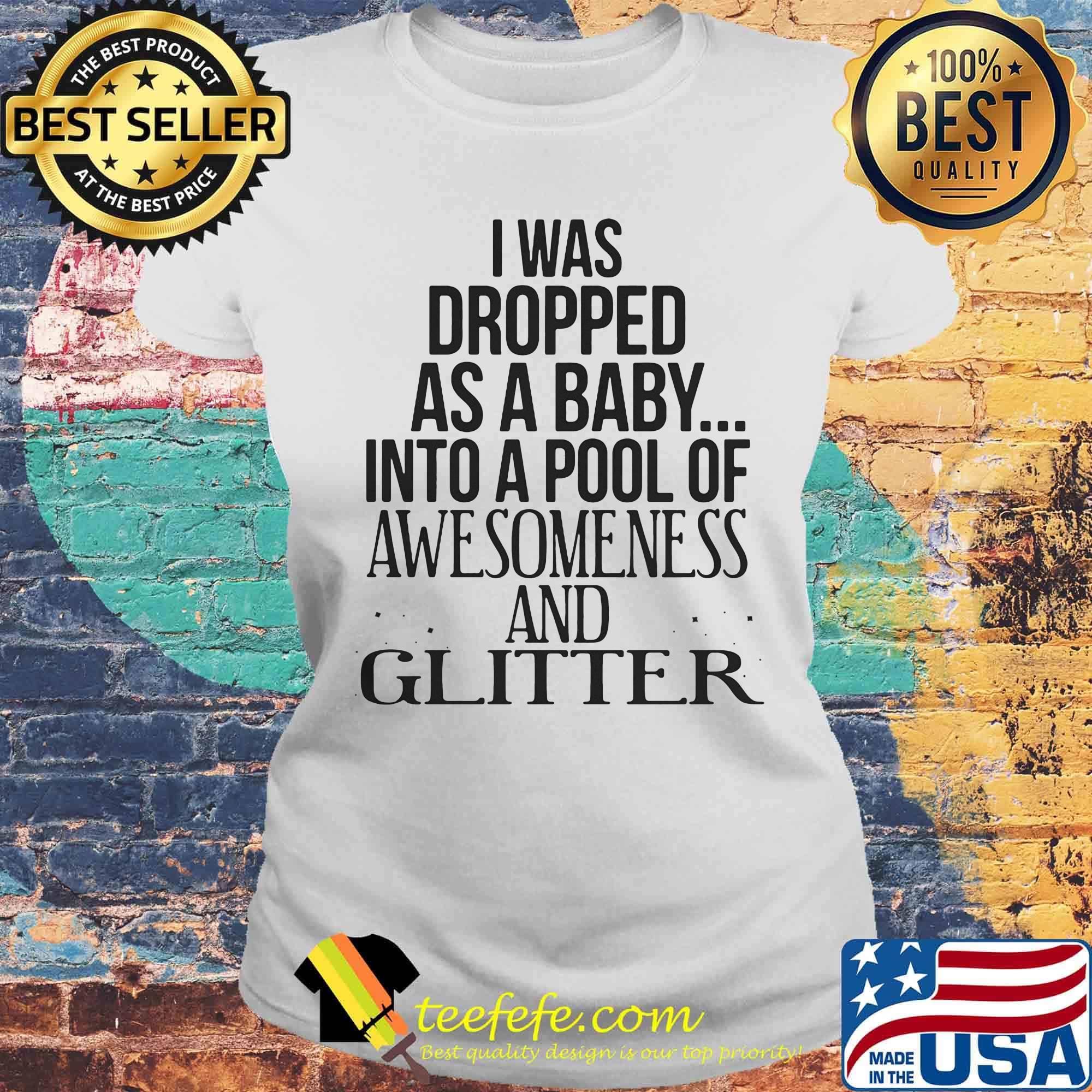I was dropped as a baby into a pool of awesomeness and glitter s Laides tee I was dropped as a baby into a pool of awesomeness and glitter s Laides tee