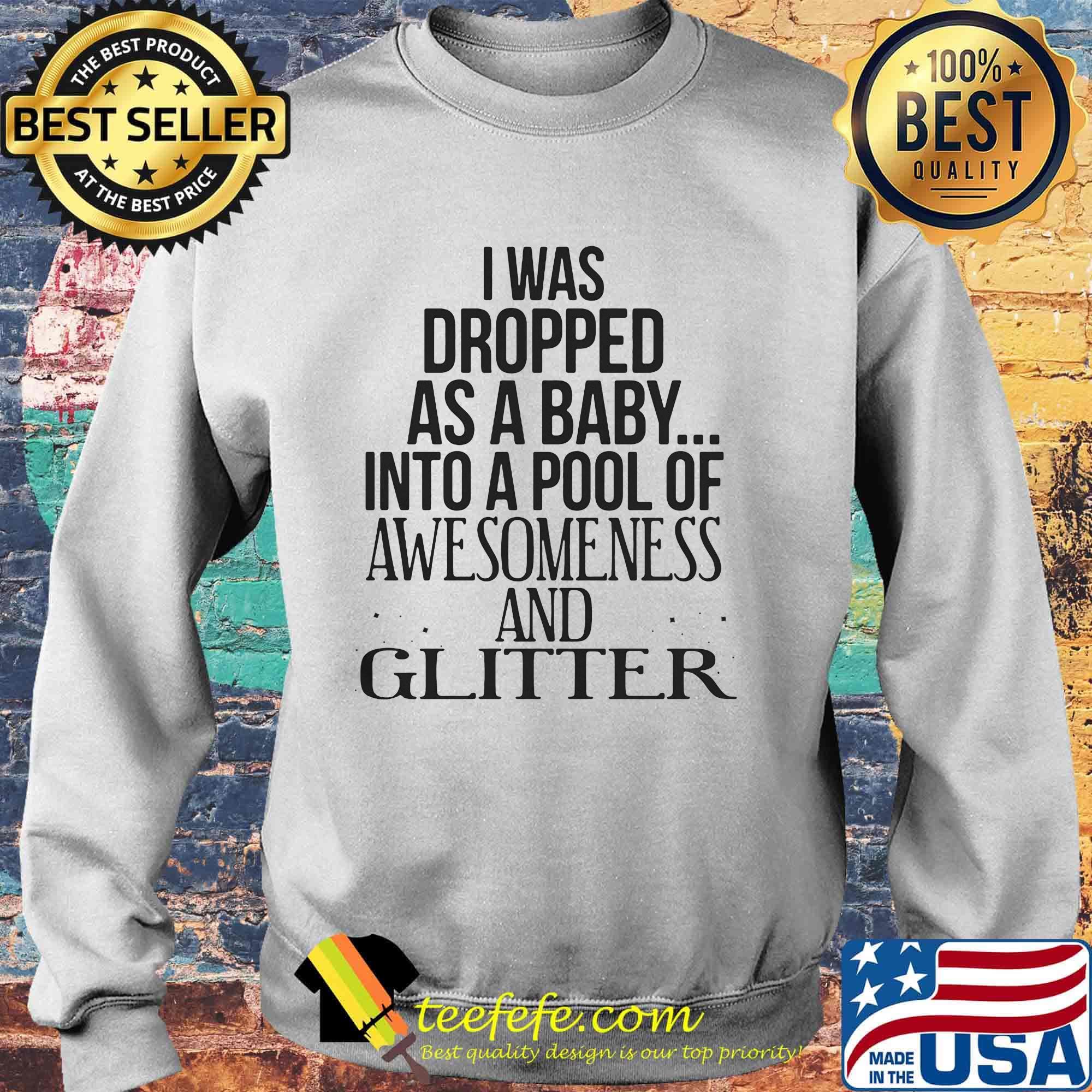I was dropped as a baby into a pool of awesomeness and glitter s Sweater I was dropped as a baby into a pool of awesomeness and glitter s Sweater