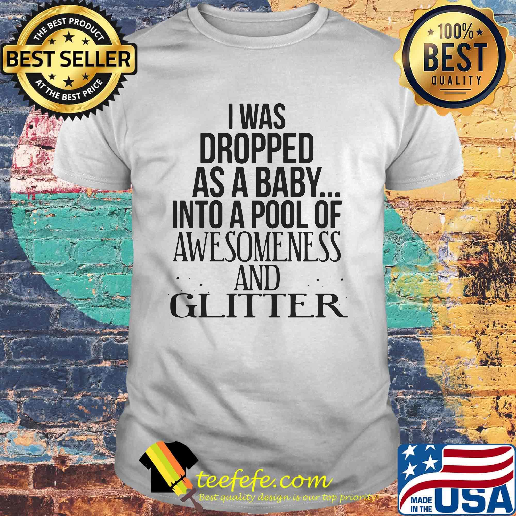 I was dropped as a baby into a pool of awesomeness and glitter shirt I was dropped as a baby into a pool of awesomeness and glitter shirt