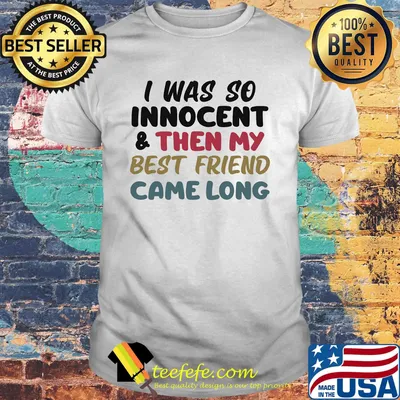 I was so innocent and then my best friend came along color shirt