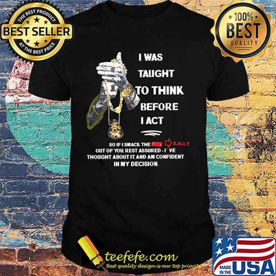 I was taught to think before I act so If I smack the shit out of you rest assured I've thought about it and am confident in my decision shirt