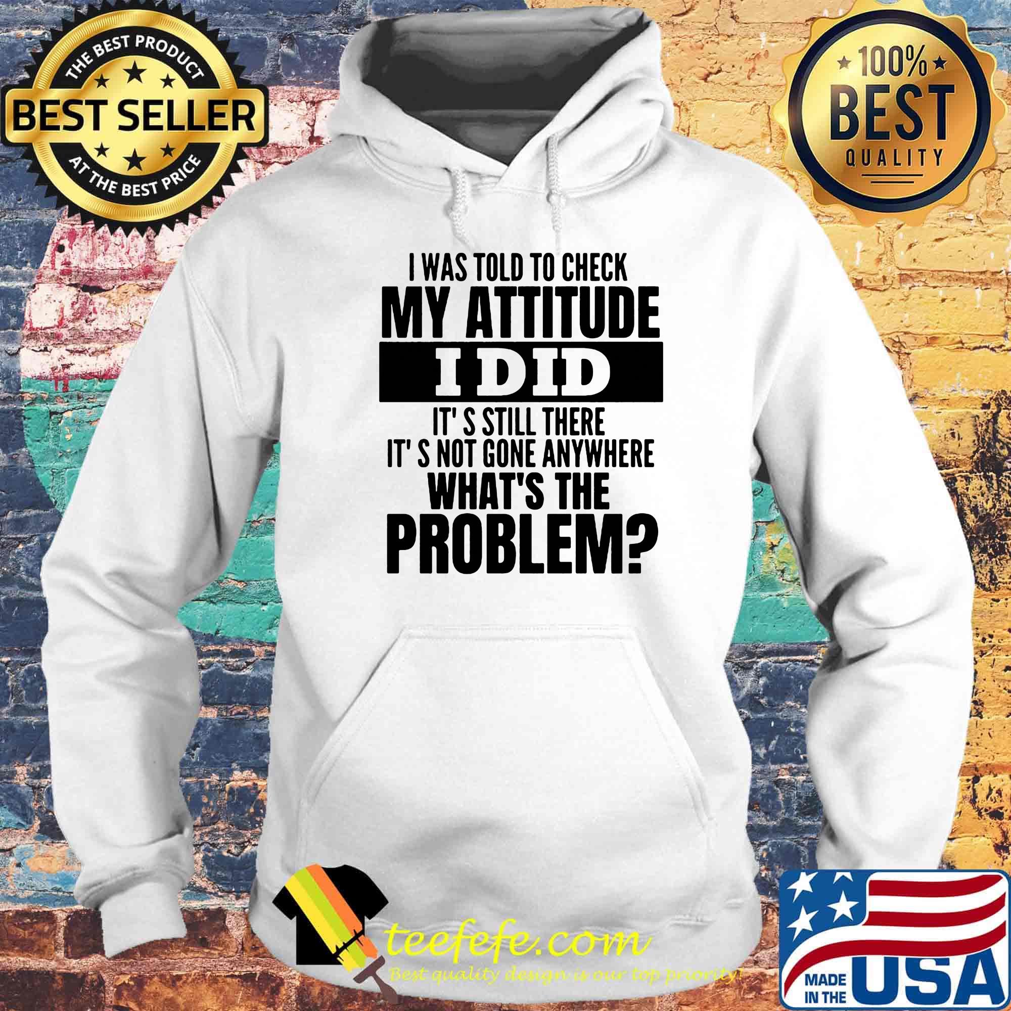 I was told to check my attitude I did it's still there it's not gone anywhere what's the problem s Hoodie I was told to check my attitude I did it's still there it's not gone anywhere what's the problem s Hoodie