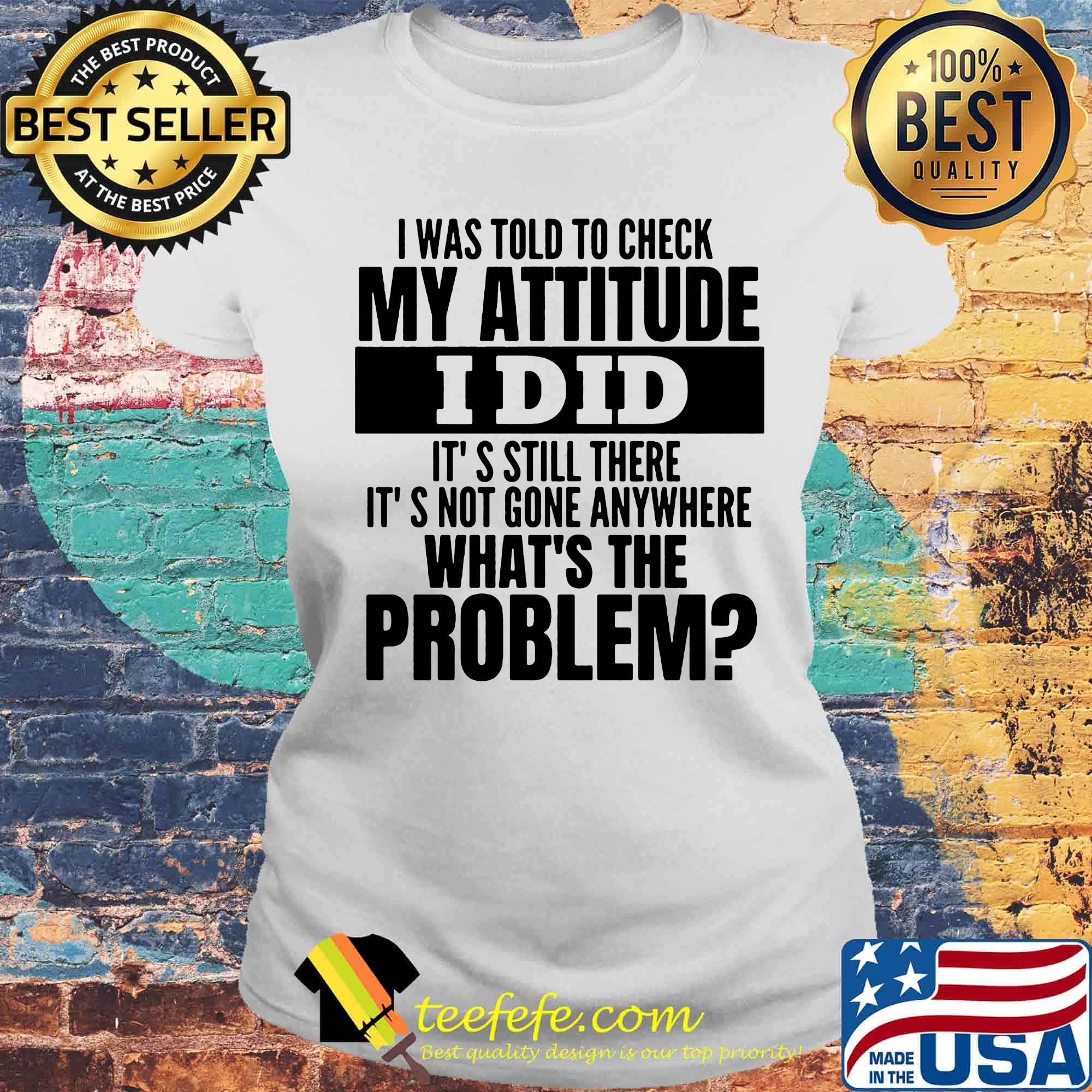 I was told to check my attitude I did it's still there it's not gone anywhere what's the problem s Laides tee I was told to check my attitude I did it's still there it's not gone anywhere what's the problem s Laides tee