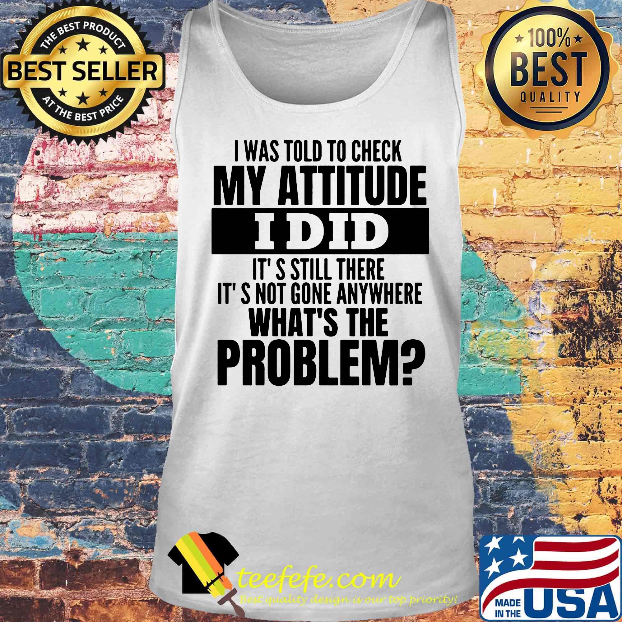 I was told to check my attitude I did it's still there it's not gone anywhere what's the problem s Tank top I was told to check my attitude I did it's still there it's not gone anywhere what's the problem s Tank top
